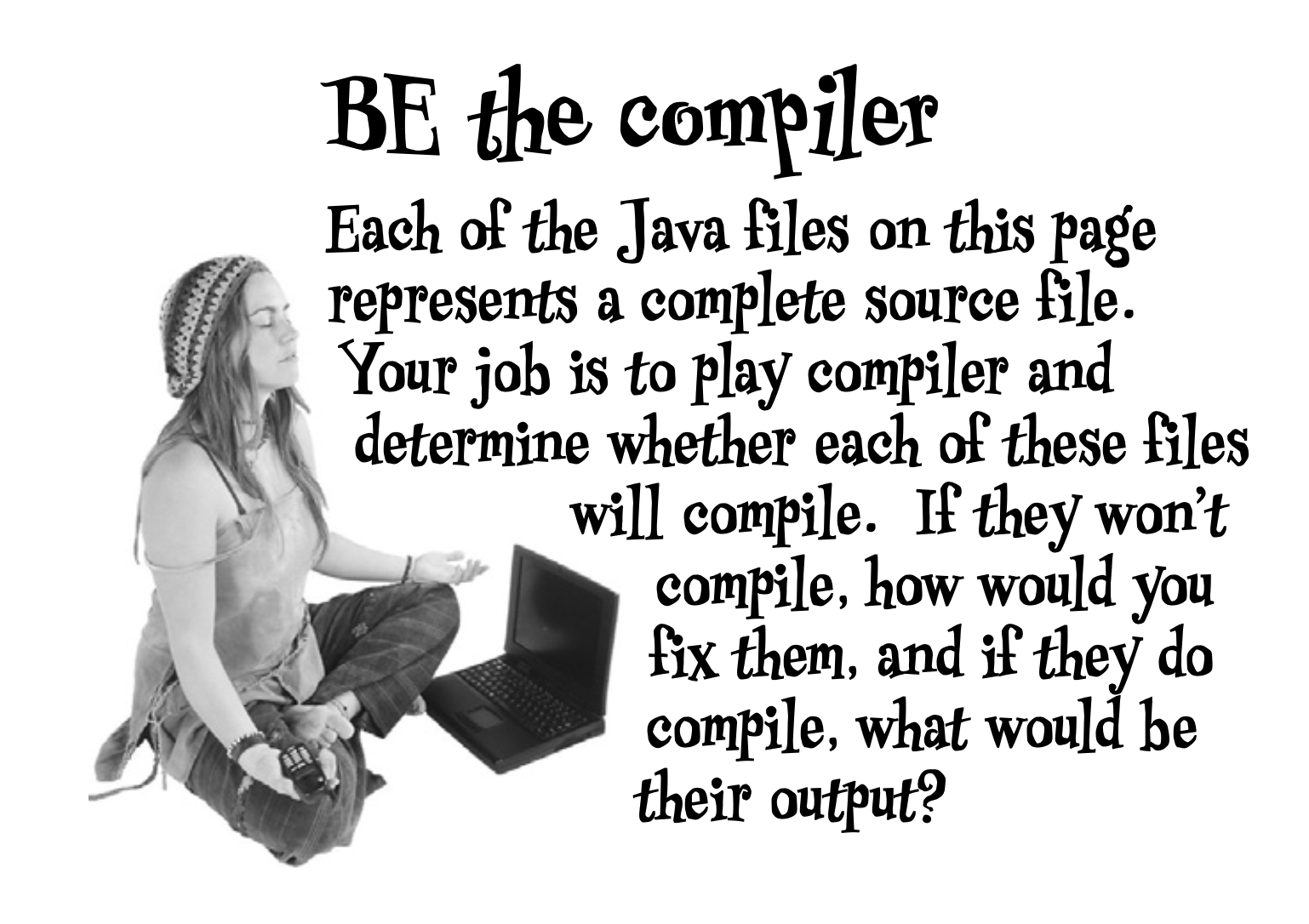 The Be the Compiler exercise from Head First Java, 2nd edition
